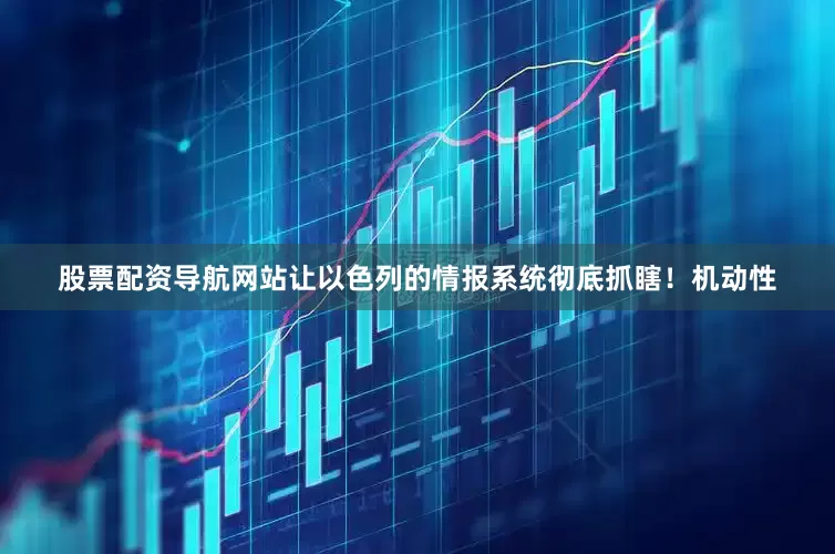 股票配资导航网站让以色列的情报系统彻底抓瞎！机动性