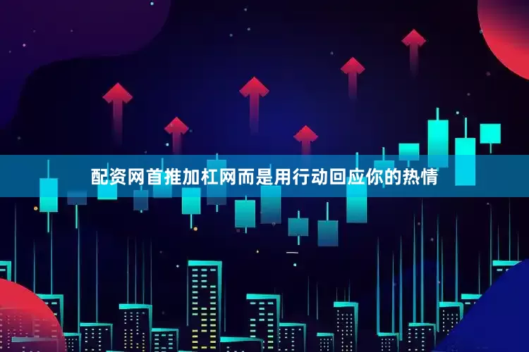 配资网首推加杠网而是用行动回应你的热情