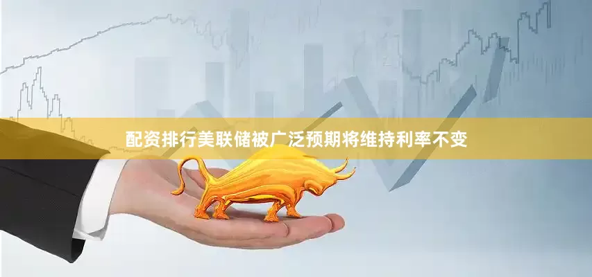 配资排行美联储被广泛预期将维持利率不变