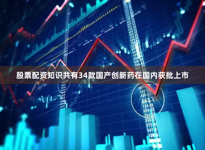 股票配资知识共有34款国产创新药在国内获批上市