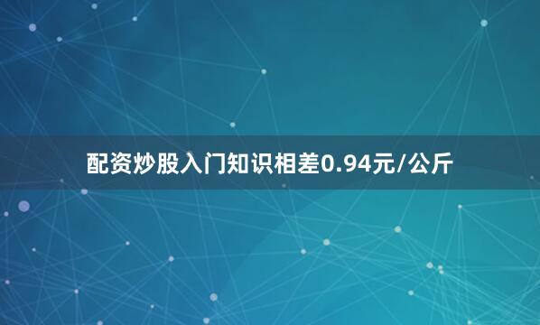 配资炒股入门知识相差0.94元/公斤