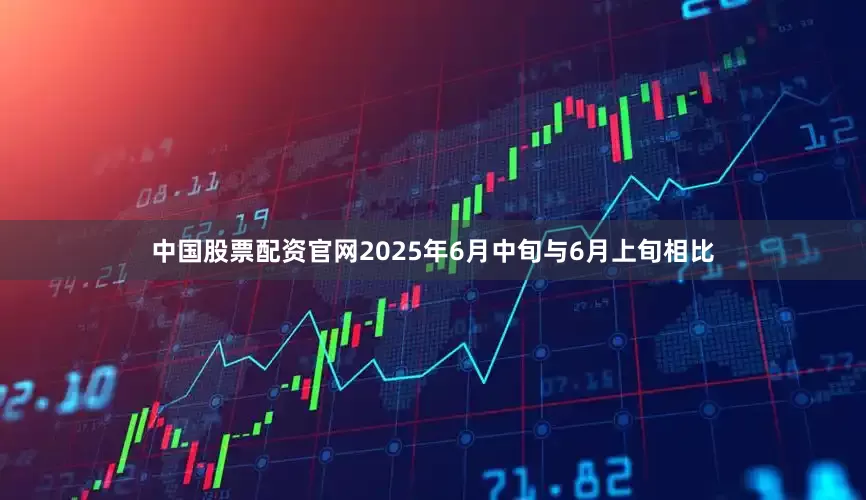 中国股票配资官网2025年6月中旬与6月上旬相比