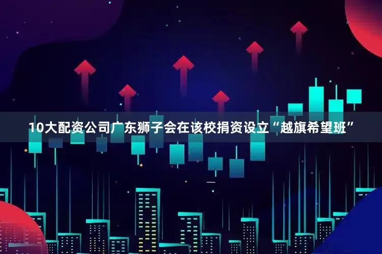 10大配资公司广东狮子会在该校捐资设立“越旗希望班”
