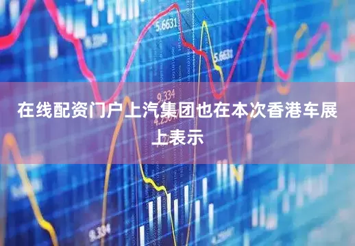 在线配资门户上汽集团也在本次香港车展上表示