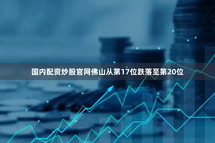 国内配资炒股官网佛山从第17位跌落至第20位