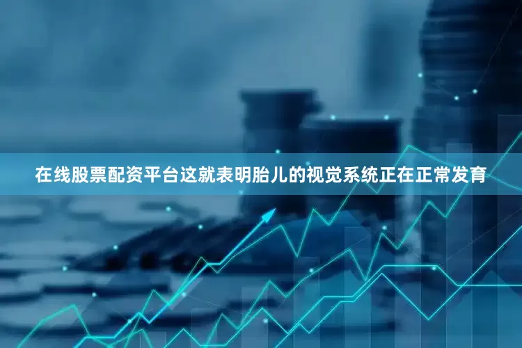 在线股票配资平台这就表明胎儿的视觉系统正在正常发育