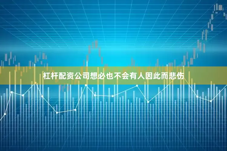 杠杆配资公司想必也不会有人因此而悲伤