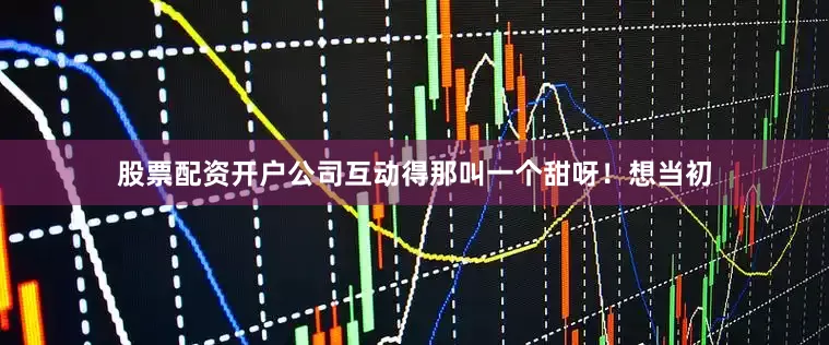 股票配资开户公司互动得那叫一个甜呀！想当初