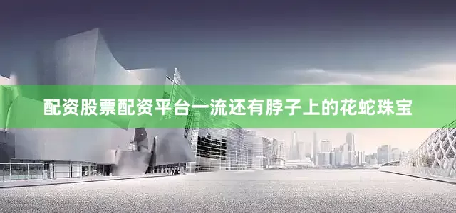 配资股票配资平台一流还有脖子上的花蛇珠宝