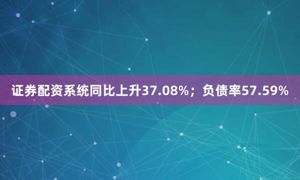 证券配资系统同比上升37.08%；负债率57.59%