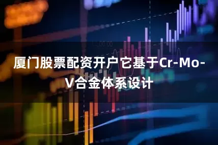 厦门股票配资开户它基于Cr-Mo-V合金体系设计
