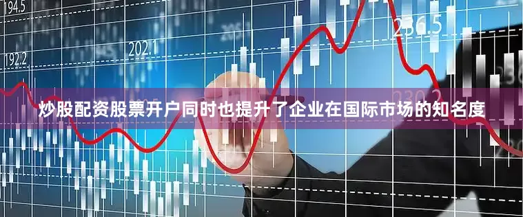 炒股配资股票开户同时也提升了企业在国际市场的知名度