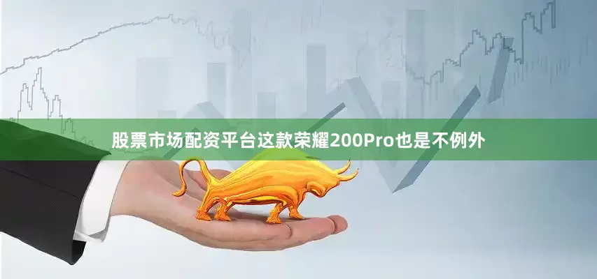 股票市场配资平台这款荣耀200Pro也是不例外