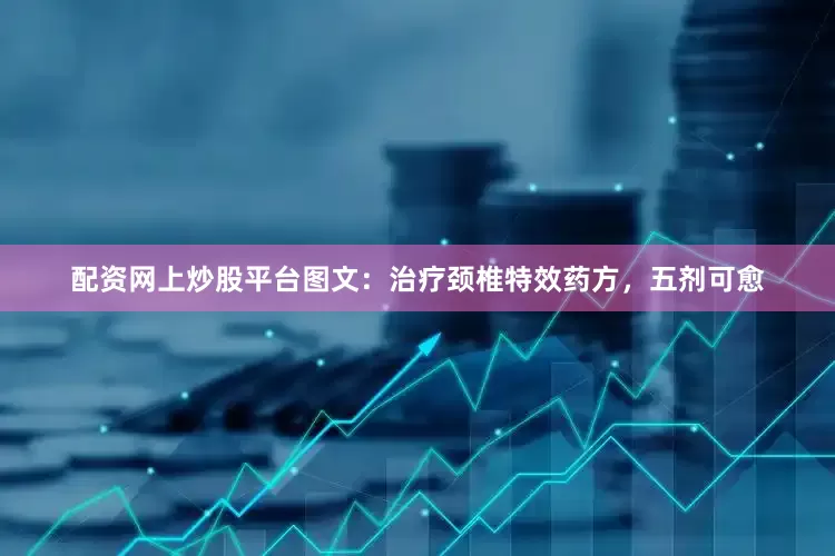 配资网上炒股平台图文：治疗颈椎特效药方，五剂可愈