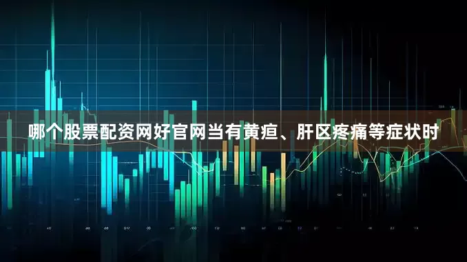 哪个股票配资网好官网当有黄疸、肝区疼痛等症状时