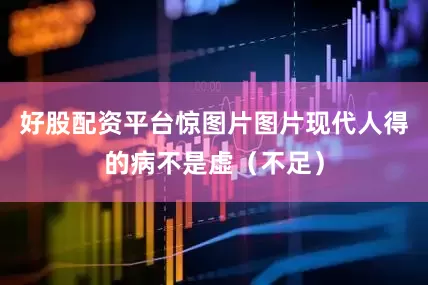 好股配资平台惊图片图片现代人得的病不是虚（不足）