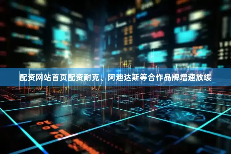 配资网站首页配资耐克、阿迪达斯等合作品牌增速放缓