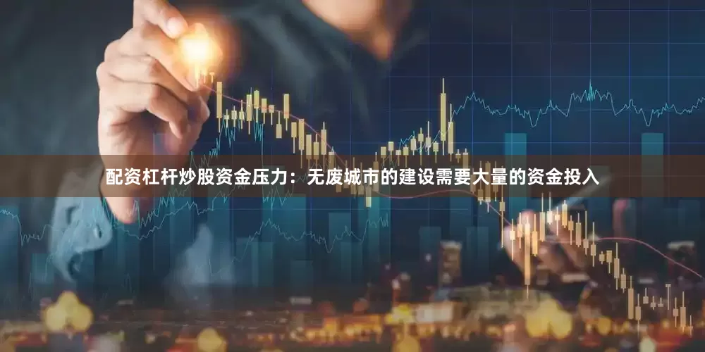 配资杠杆炒股资金压力：无废城市的建设需要大量的资金投入