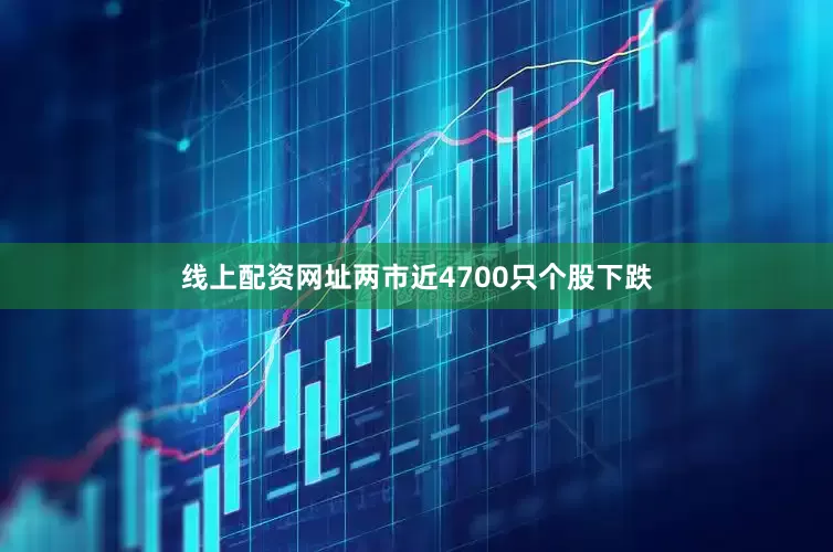 线上配资网址两市近4700只个股下跌