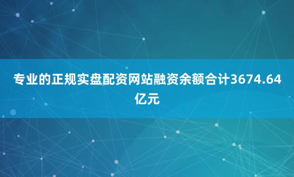 专业的正规实盘配资网站融资余额合计3674.64亿元