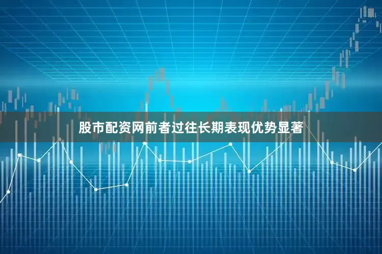 股市配资网前者过往长期表现优势显著