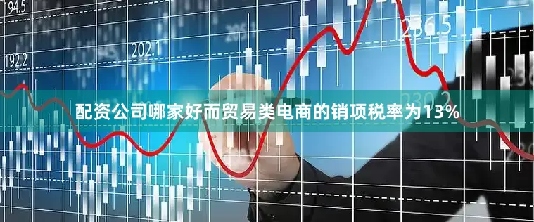 配资公司哪家好而贸易类电商的销项税率为13%