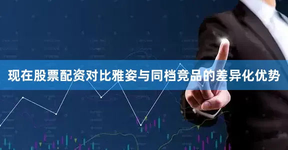 现在股票配资对比雅姿与同档竞品的差异化优势