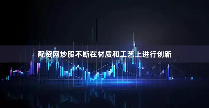 配资网炒股不断在材质和工艺上进行创新