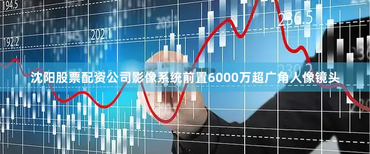 沈阳股票配资公司影像系统前置6000万超广角人像镜头