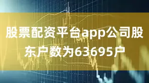 股票配资平台app公司股东户数为63695户