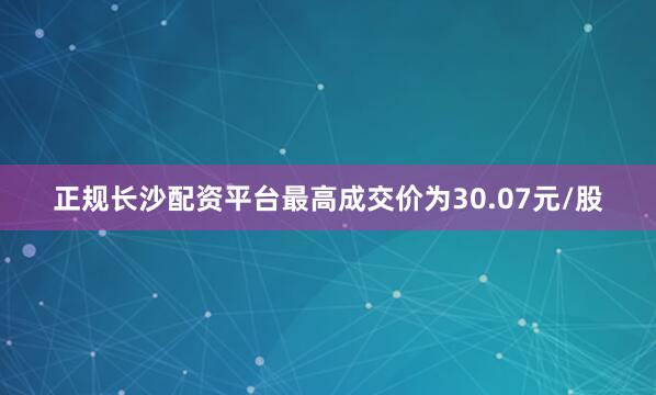 正规长沙配资平台最高成交价为30.07元/股