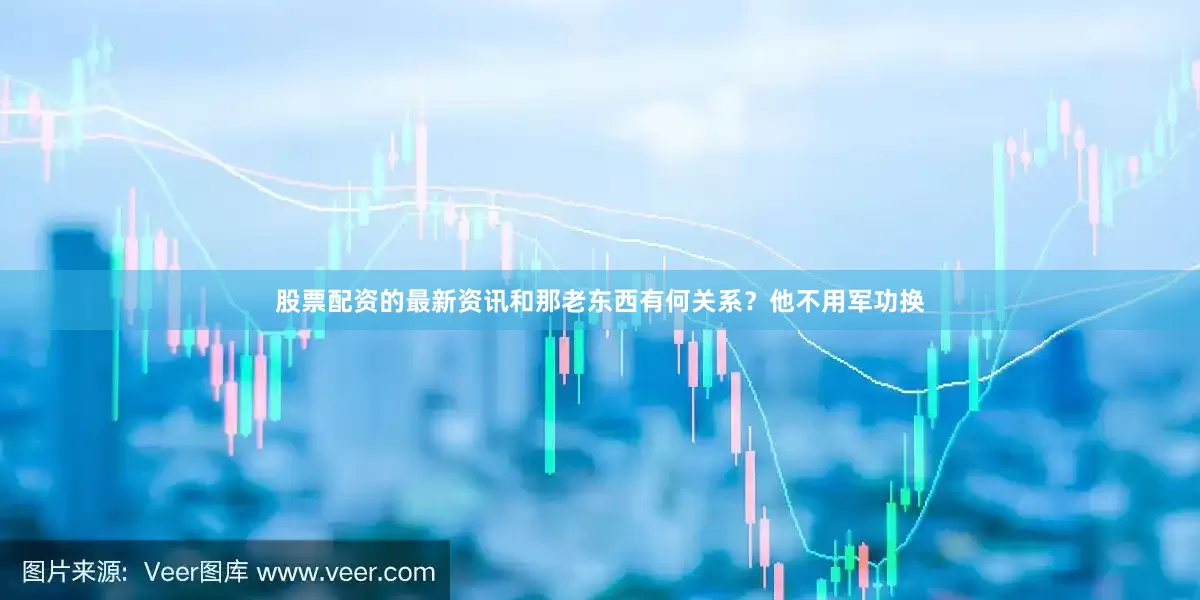 股票配资的最新资讯和那老东西有何关系？他不用军功换