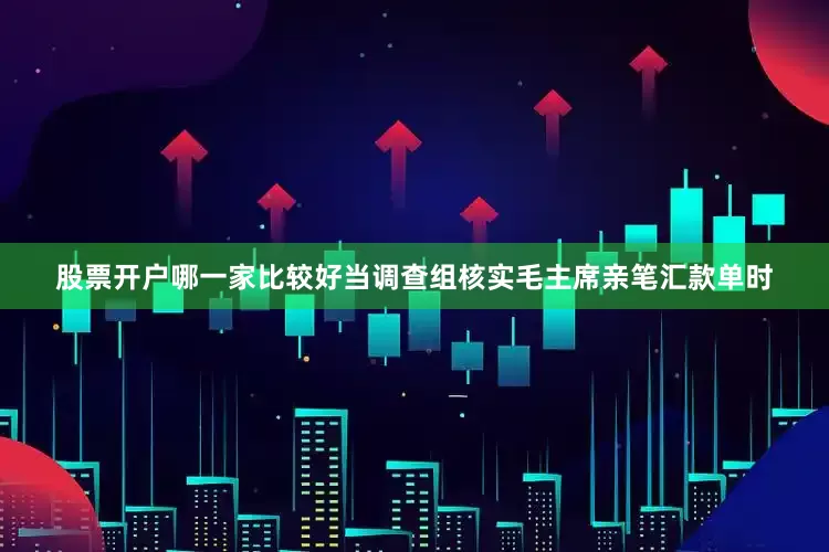 股票开户哪一家比较好当调查组核实毛主席亲笔汇款单时