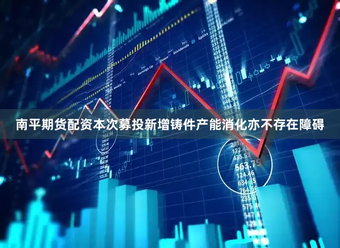 南平期货配资本次募投新增铸件产能消化亦不存在障碍