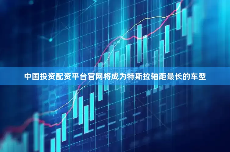 中国投资配资平台官网将成为特斯拉轴距最长的车型