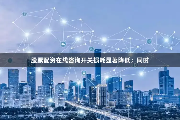 股票配资在线咨询开关损耗显著降低；同时