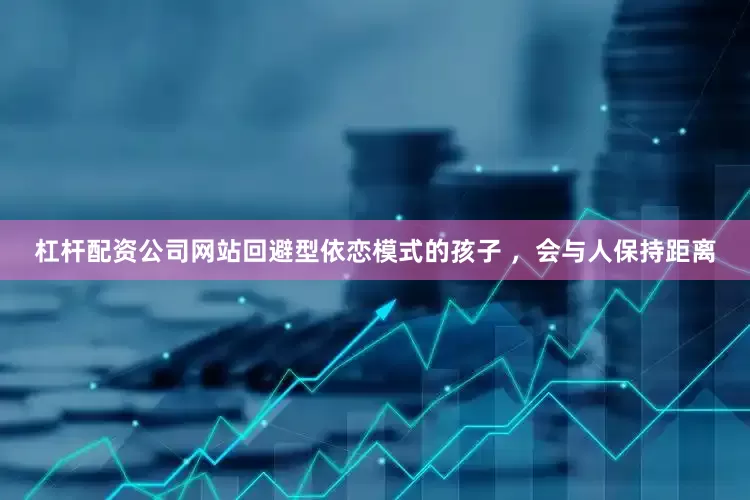 杠杆配资公司网站回避型依恋模式的孩子 ，会与人保持距离