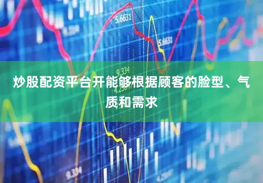 炒股配资平台开能够根据顾客的脸型、气质和需求