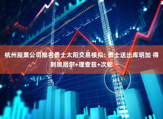 杭州股票公司排名勇士太阳交易模拟: 勇士送出库明加 得到奥尼尔+理查兹+次轮