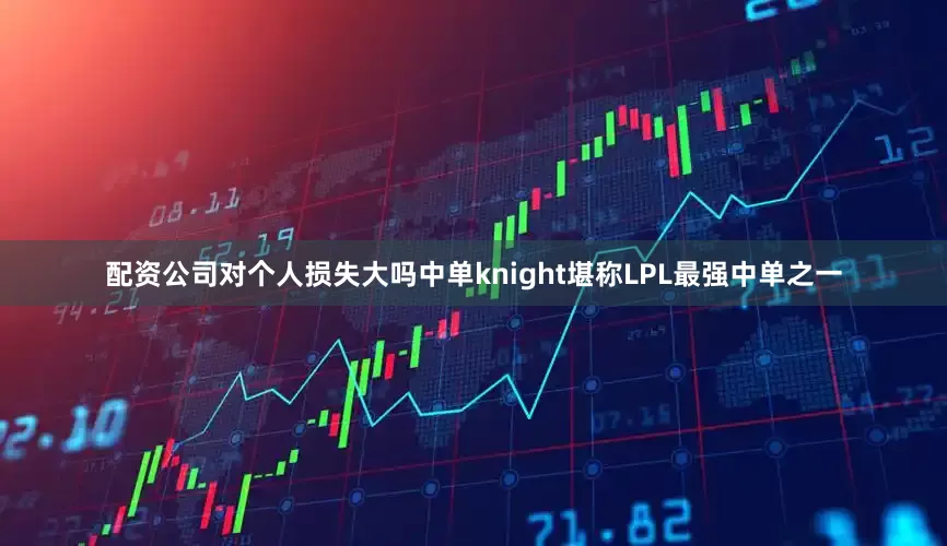 配资公司对个人损失大吗中单knight堪称LPL最强中单之一