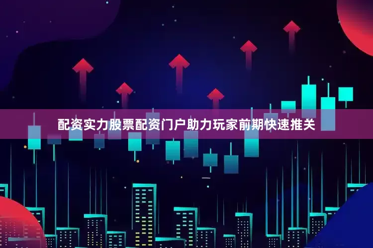 配资实力股票配资门户助力玩家前期快速推关