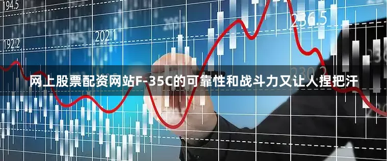 网上股票配资网站F-35C的可靠性和战斗力又让人捏把汗