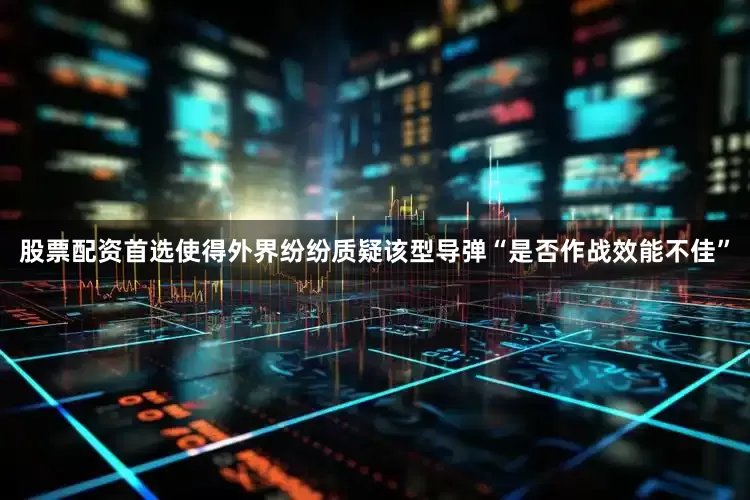 股票配资首选使得外界纷纷质疑该型导弹“是否作战效能不佳”