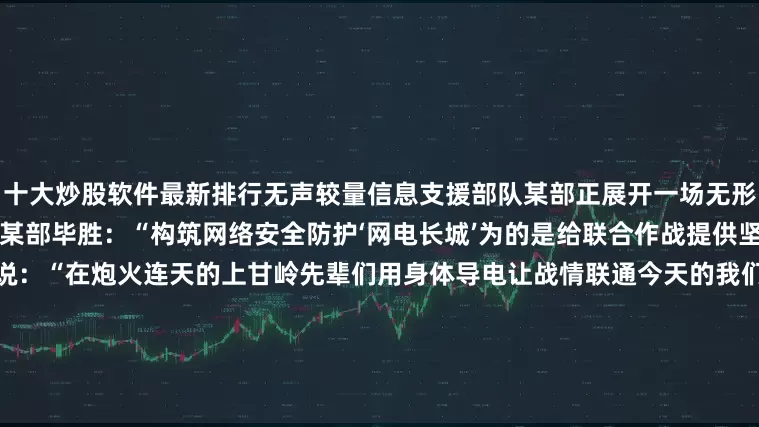 十大炒股软件最新排行无声较量信息支援部队某部正展开一场无形的攻防模拟演练信息支援部队某部毕胜：“构筑网络安全防护‘网电长城’为的是给联合作战提供坚实支撑”展开剩余70%毕胜说：“在炮火连天的上甘岭先辈们用身体导电让战情联通今天的我们在芯片蚀刻的‘坑道’里迎战随时可能的‘数据轰炸’虽然技术形态变了但‘永不中断的神经’始终没变”在现代联合作战中这条“神经”已变成了一张网它贯通天与地、海与空体系到单兵的