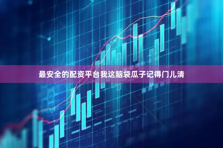 最安全的配资平台我这脑袋瓜子记得门儿清