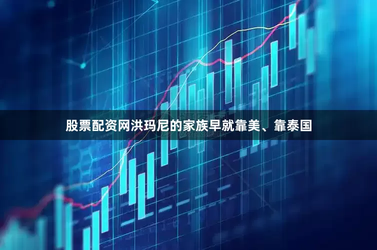 股票配资网洪玛尼的家族早就靠美、靠泰国