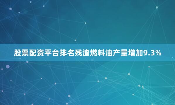 股票配资平台排名残渣燃料油产量增加9.3%
