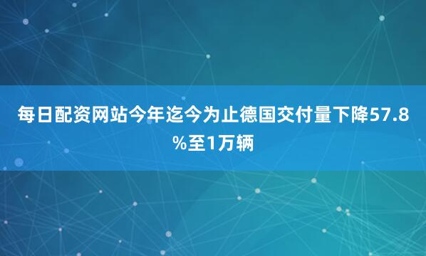 每日配资网站今年迄今为止德国交付量下降57.8%至1万辆