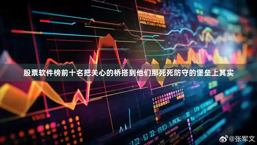 股票软件榜前十名把关心的桥搭到他们那死死防守的堡垒上其实