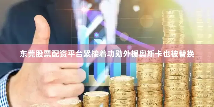 东莞股票配资平台紧接着功勋外援奥斯卡也被替换